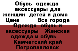 Обувь, одежда, аксессуары для женщин, детей и дома › Цена ­ 100 - Все города Одежда, обувь и аксессуары » Женская одежда и обувь   . Камчатский край,Петропавловск-Камчатский г.